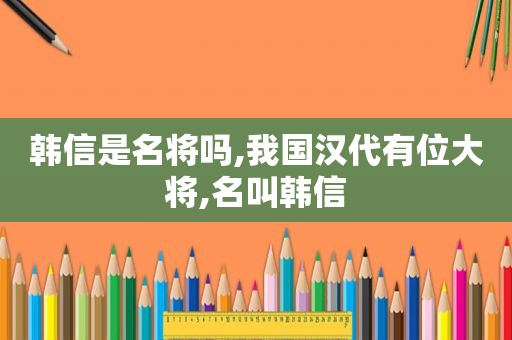 韩信是名将吗,我国汉代有位大将,名叫韩信