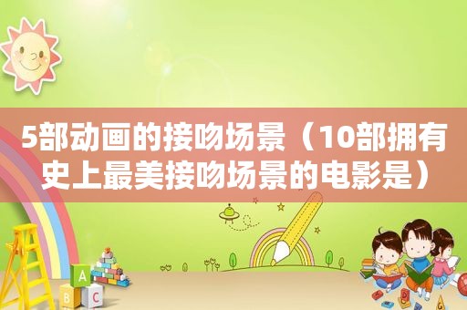 5部动画的接吻场景（10部拥有史上最美接吻场景的电影是）