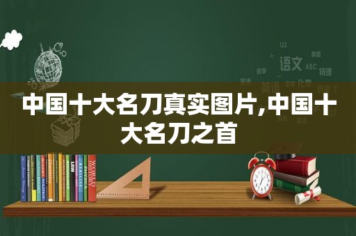 中国十大名刀真实图片,中国十大名刀之首