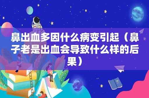 鼻出血多因什么病变引起（鼻子老是出血会导致什么样的后果）