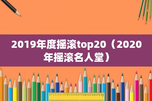 2019年度摇滚top20（2020年摇滚名人堂）