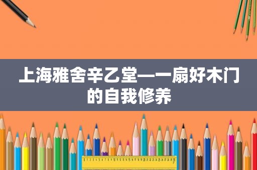 上海雅舍辛乙堂—一扇好木门的自我修养
