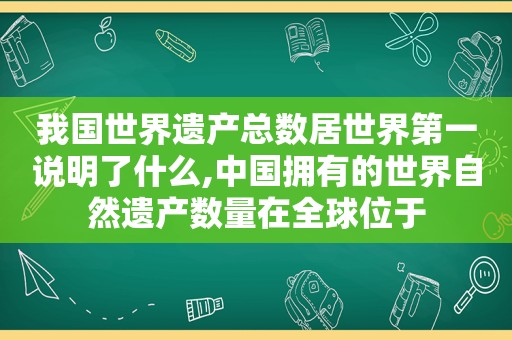 我国世界遗产总数居世界第一说明了什么,中国拥有的世界自然遗产数量在全球位于
