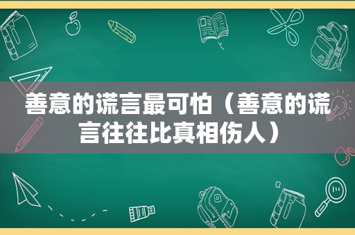 善意的谎言最可怕（善意的谎言往往比真相伤人）