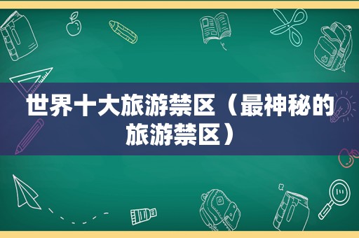 世界十大旅游禁区（最神秘的旅游禁区）
