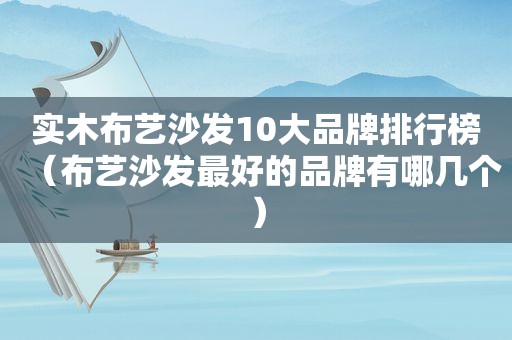 实木布艺沙发10大品牌排行榜（布艺沙发最好的品牌有哪几个）