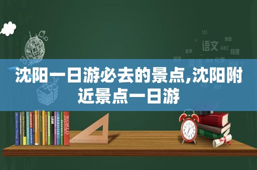 沈阳一日游必去的景点,沈阳附近景点一日游