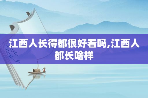 江西人长得都很好看吗,江西人都长啥样