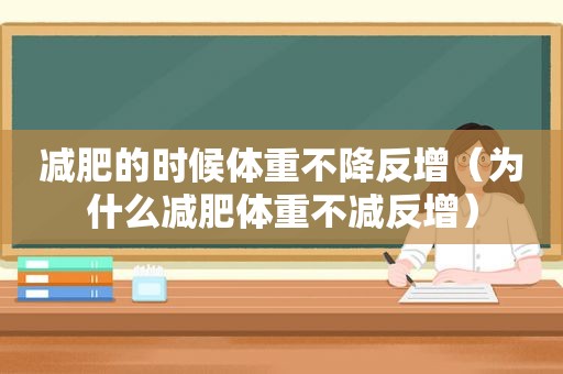 减肥的时候体重不降反增（为什么减肥体重不减反增）