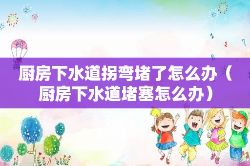 厨房下水道拐弯堵了怎么办（厨房下水道堵塞怎么办）