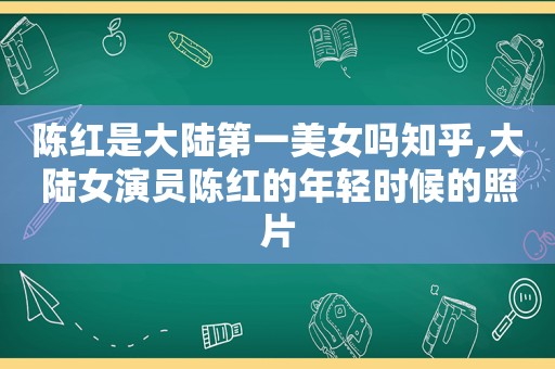 陈红是大陆第一美女吗知乎,大陆女演员陈红的年轻时候的照片
