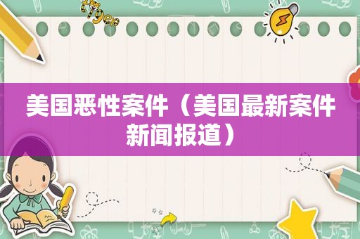 美国恶性案件（美国最新案件新闻报道）