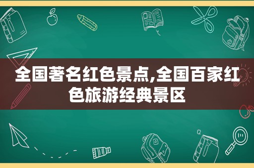 全国著名红色景点,全国百家红色旅游经典景区