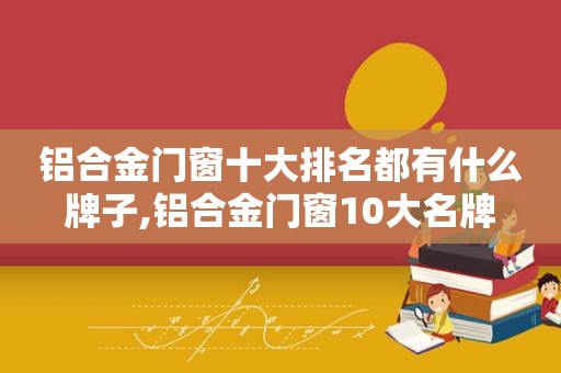 铝合金门窗十大排名都有什么牌子,铝合金门窗10大名牌