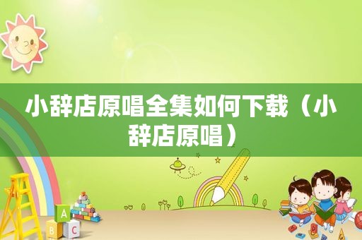 小辞店原唱全集如何下载（小辞店原唱）