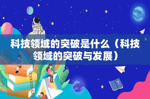 科技领域的突破是什么（科技领域的突破与发展）