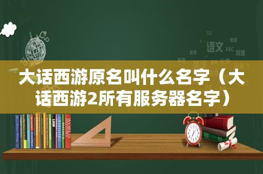 大话西游原名叫什么名字（大话西游2所有服务器名字）