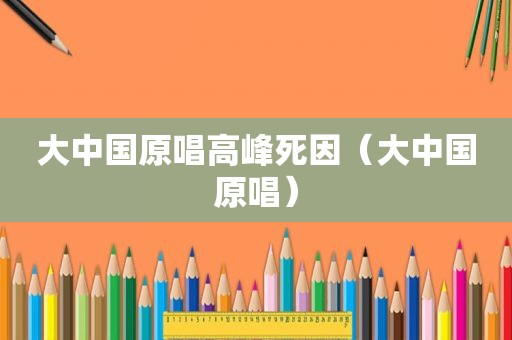 大中国原唱高峰死因（大中国原唱）