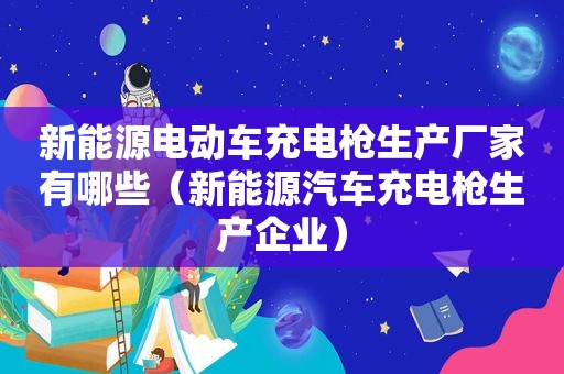 新能源电动车充电枪生产厂家有哪些（新能源汽车充电枪生产企业）