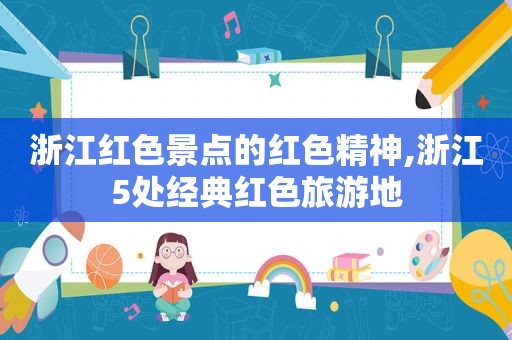 浙江红色景点的红色精神,浙江5处经典红色旅游地