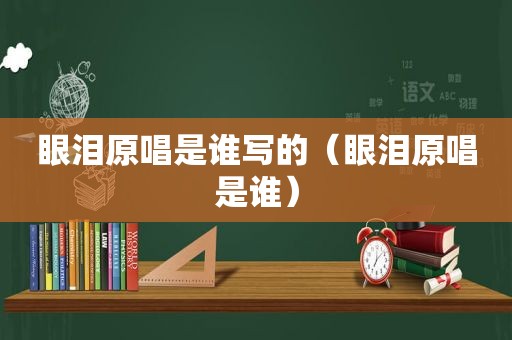 眼泪原唱是谁写的（眼泪原唱是谁）