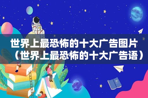 世界上最恐怖的十大广告图片（世界上最恐怖的十大广告语）