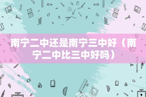 南宁二中还是南宁三中好（南宁二中比三中好吗）