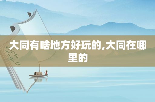 大同有啥地方好玩的,大同在哪里的