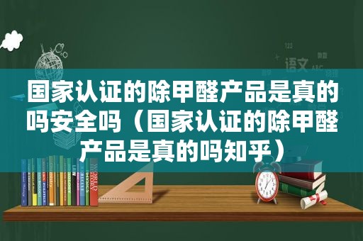 国家认证的除甲醛产品是真的吗安全吗（国家认证的除甲醛产品是真的吗知乎）