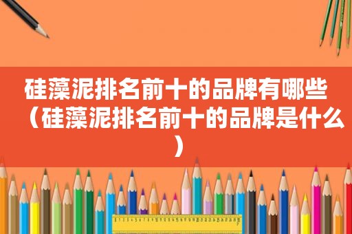硅藻泥排名前十的品牌有哪些（硅藻泥排名前十的品牌是什么）