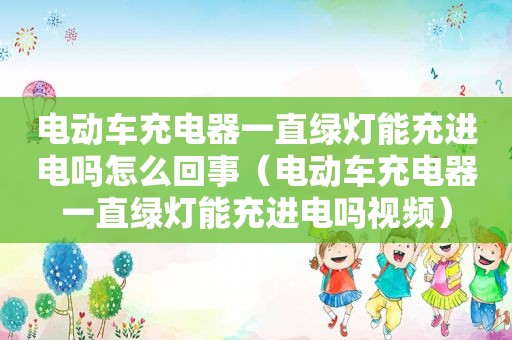 电动车充电器一直绿灯能充进电吗怎么回事（电动车充电器一直绿灯能充进电吗视频）