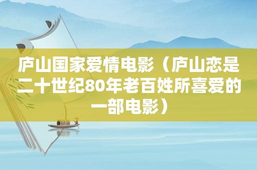庐山国家爱情电影（庐山恋是二十世纪80年老百姓所喜爱的一部电影）