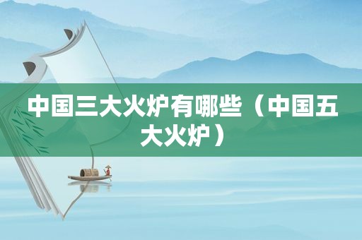 中国三大火炉有哪些（中国五大火炉）