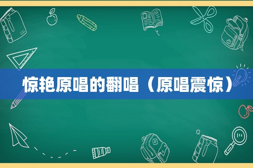 惊艳原唱的翻唱（原唱震惊）