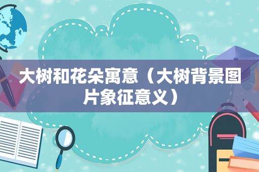 大树和花朵寓意（大树背景图片象征意义）