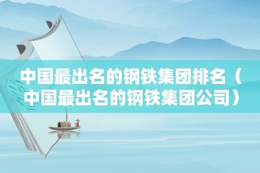 中国最出名的钢铁集团排名（中国最出名的钢铁集团公司）