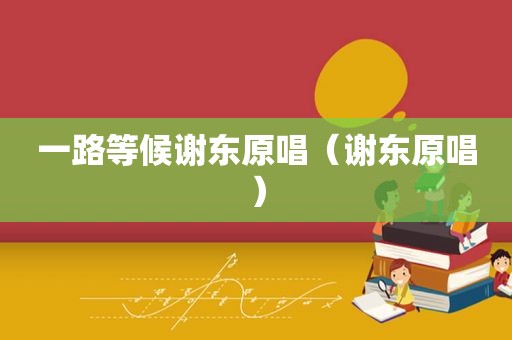 一路等候谢东原唱（谢东原唱）
