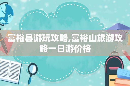 富裕县游玩攻略,富裕山旅游攻略一日游价格
