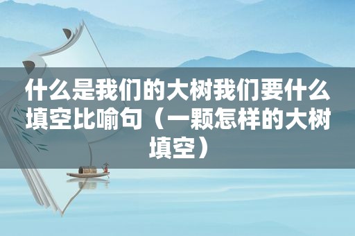什么是我们的大树我们要什么填空比喻句（一颗怎样的大树填空）