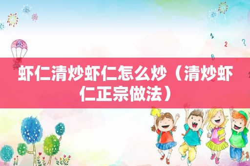 虾仁清炒虾仁怎么炒（清炒虾仁正宗做法）