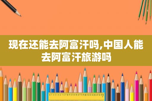 现在还能去阿富汗吗,中国人能去阿富汗旅游吗