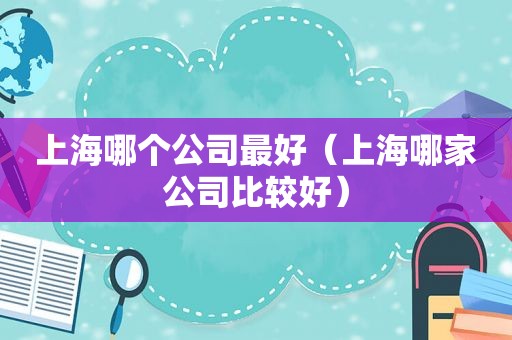 上海哪个公司最好（上海哪家公司比较好）
