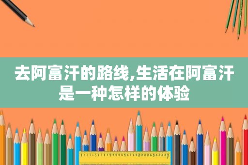 去阿富汗的路线,生活在阿富汗是一种怎样的体验