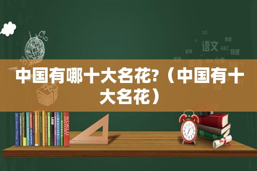 中国有哪十大名花?（中国有十大名花）