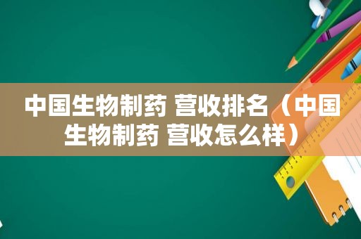 中国生物制药 营收排名（中国生物制药 营收怎么样）