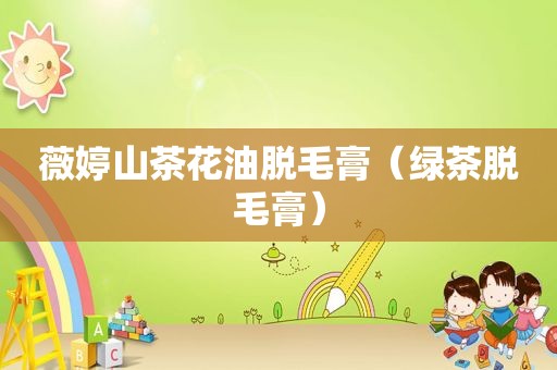 薇婷山茶花油脱毛膏（绿茶脱毛膏）
