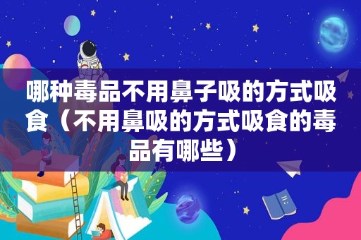 哪种 *** 不用鼻子吸的方式吸食（不用鼻吸的方式吸食的 *** 有哪些）