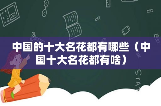 中国的十大名花都有哪些（中国十大名花都有啥）