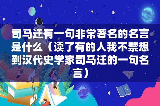 司马迁有一句非常著名的名言是什么（读了有的人我不禁想到汉代史学家司马迁的一句名言）