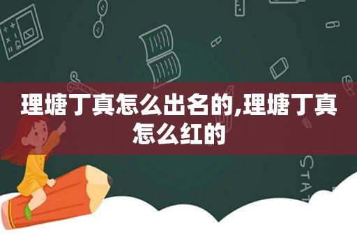 理塘丁真怎么出名的,理塘丁真怎么红的